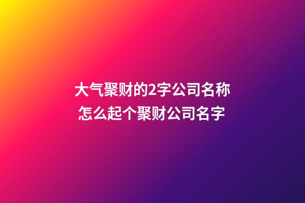 大气聚财的2字公司名称 怎么起个聚财公司名字